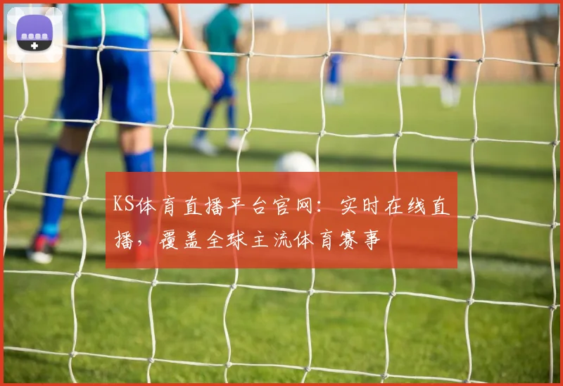 KS体育直播平台官网：实时在线直播，覆盖全球主流体育赛事