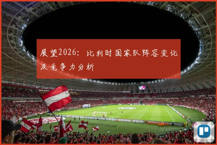 展望2026：比利时国家队阵容变化及竞争力分析