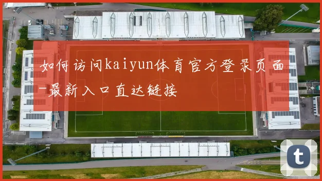 如何访问kaiyun体育官方登录页面-最新入口直达链接