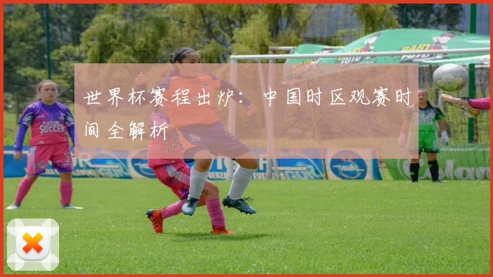 世界杯赛程出炉：中国时区观赛时间全解析