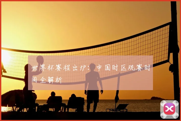 世界杯赛程出炉：中国时区观赛时间全解析
