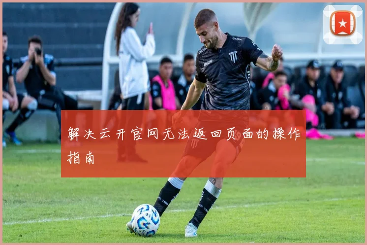 解决云开官网无法返回页面的操作指南