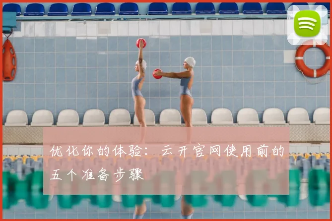 优化你的体验：云开官网使用前的五个准备步骤