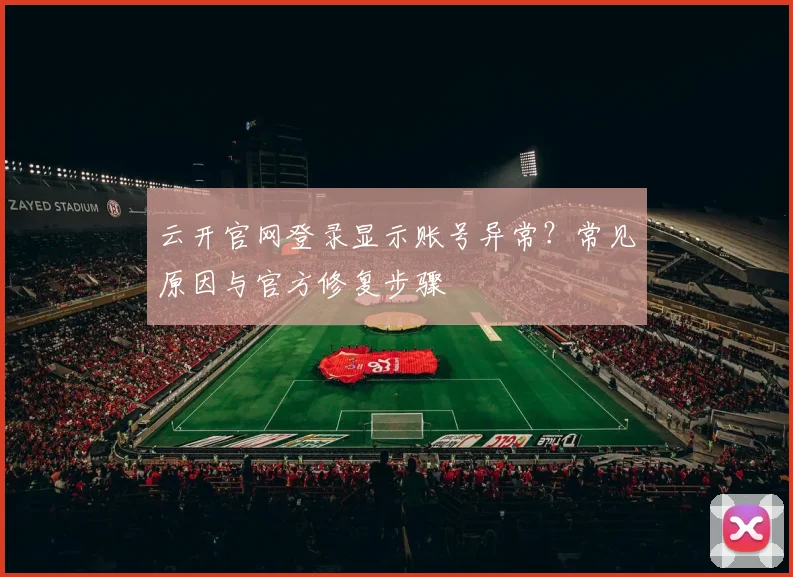云开官网登录显示账号异常？常见原因与官方修复步骤