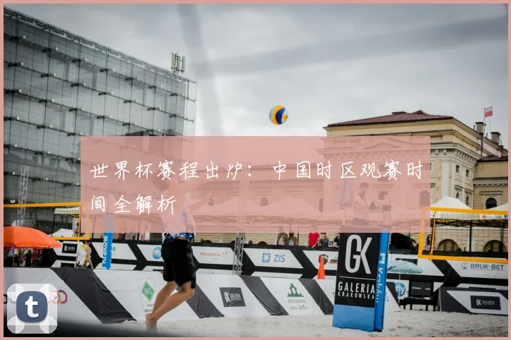 世界杯赛程出炉：中国时区观赛时间全解析