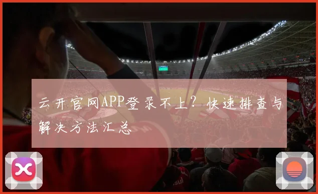 云开官网APP登录不上？快速排查与解决方法汇总