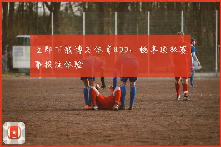 立即下载博万体育app，畅享顶级赛事投注体验