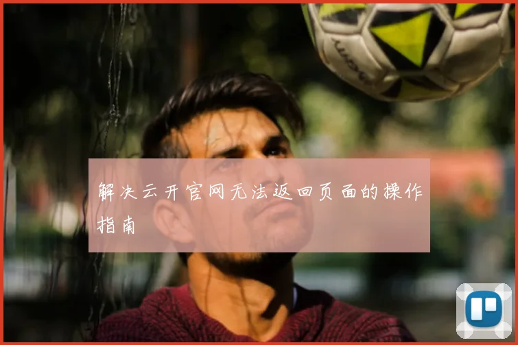 解决云开官网无法返回页面的操作指南