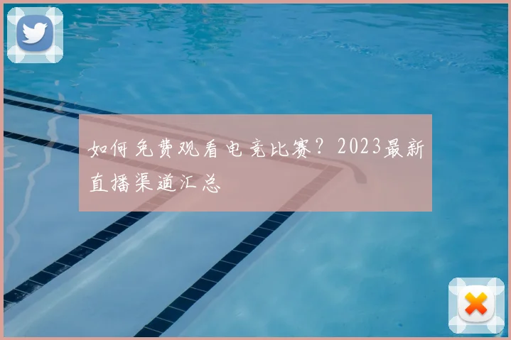 如何免费观看电竞比赛？2023最新直播渠道汇总