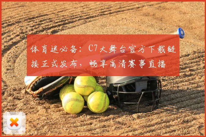体育迷必备：C7大舞台官方下载链接正式发布，畅享高清赛事直播
