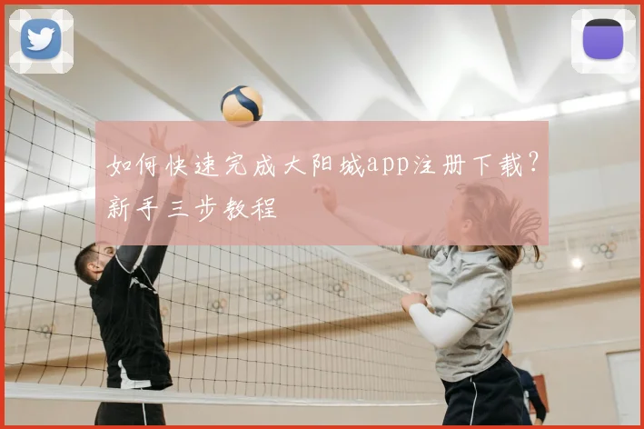 如何快速完成大阳城app注册下载？新手三步教程