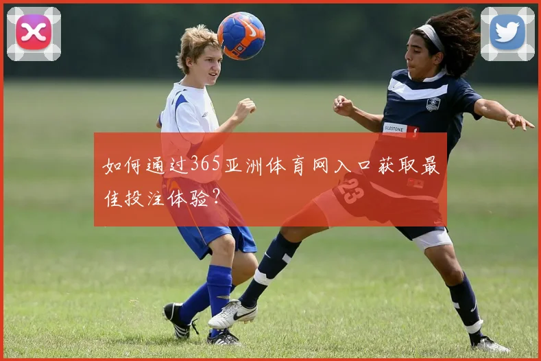 如何通过365亚洲体育网入口获取最佳投注体验？