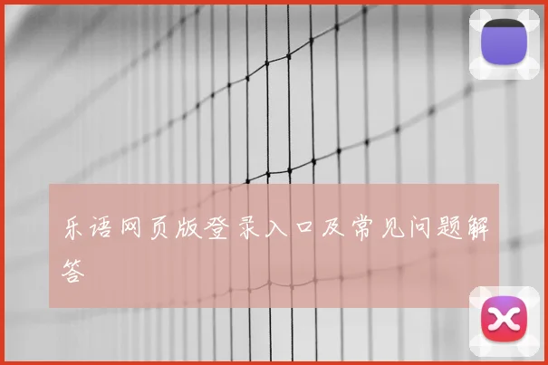 乐语网页版登录入口及常见问题解答