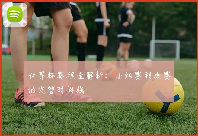 世界杯赛程全解析：小组赛到决赛的完整时间线