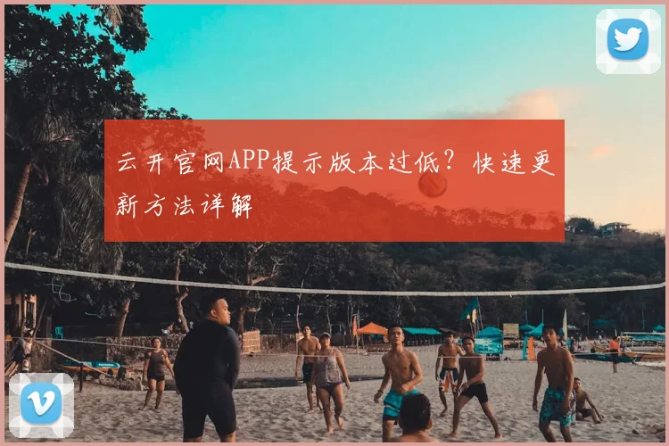 云开官网APP提示版本过低？快速更新方法详解