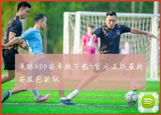 滚球app安卓版下载-官方正版最新安装包获取