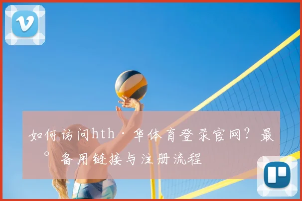 如何访问hth·华体育登录官网？最新备用链接与注册流程