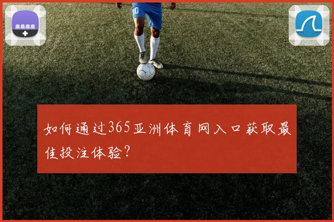 如何通过365亚洲体育网入口获取最佳投注体验？
