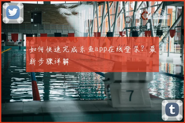 如何快速完成乐鱼app在线登录？最新步骤详解