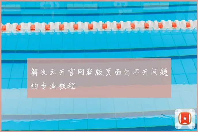 解决云开官网新版页面打不开问题的专业教程