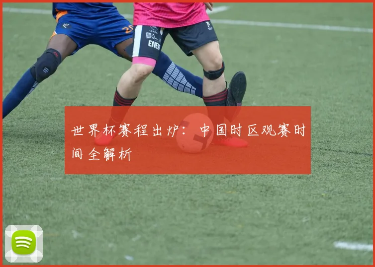 世界杯赛程出炉：中国时区观赛时间全解析