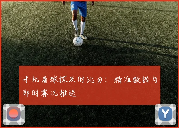 手机看球探及时比分：精准数据与即时赛况推送