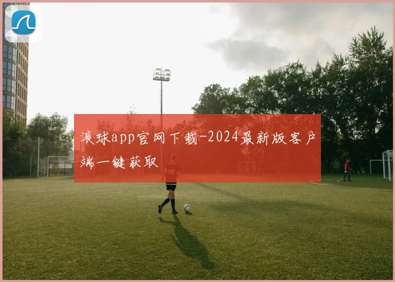 滚球app官网下载-2024最新版客户端一键获取