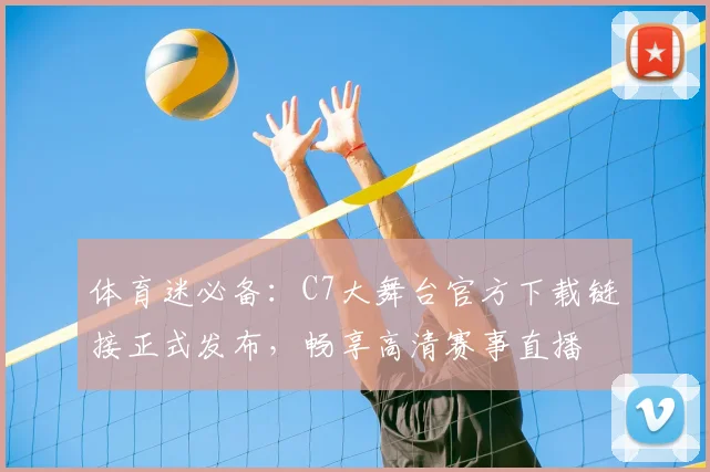 体育迷必备：C7大舞台官方下载链接正式发布，畅享高清赛事直播