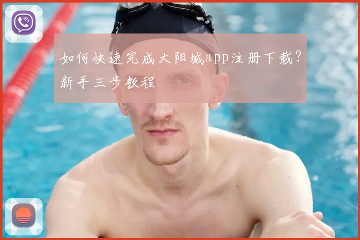如何快速完成大阳城app注册下载？新手三步教程