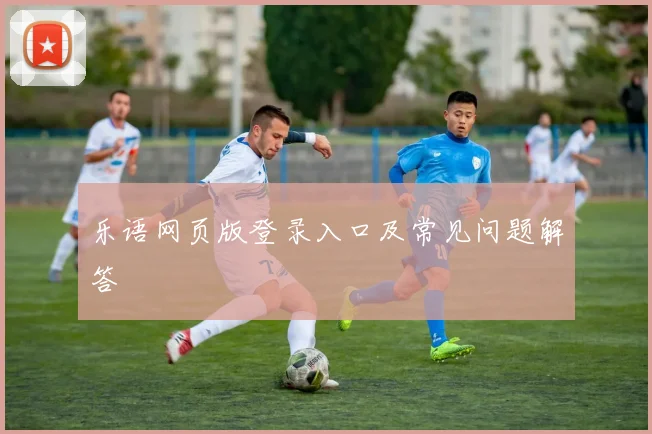 乐语网页版登录入口及常见问题解答