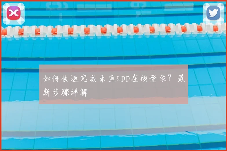 如何快速完成乐鱼app在线登录？最新步骤详解